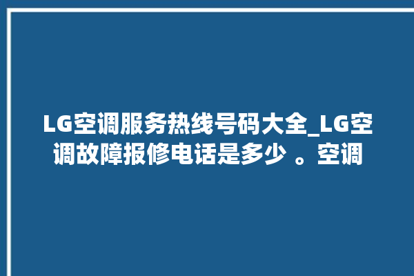 LG空调服务热线号码大全_LG空调故障报修电话是多少 。空调