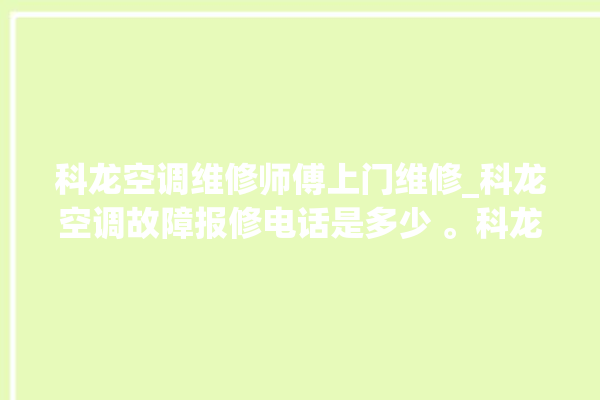 科龙空调维修师傅上门维修_科龙空调故障报修电话是多少 。科龙