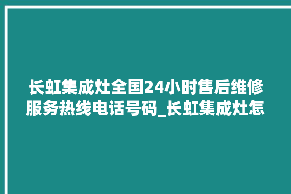 长虹集成灶全国24小时售后维修服务热线电话号码_长虹集成灶怎么拆卸 。长虹