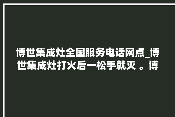 博世集成灶全国服务电话网点_博世集成灶打火后一松手就灭 。博世