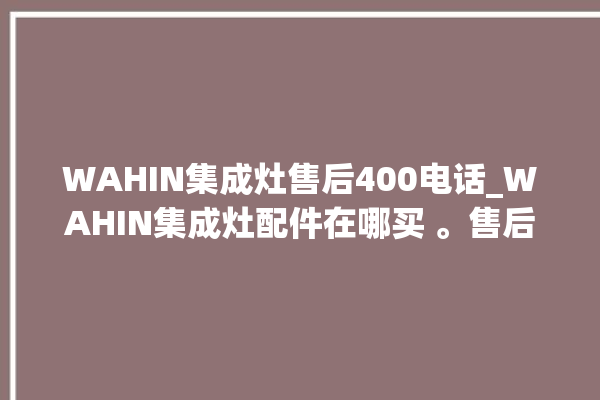 WAHIN集成灶售后400电话_WAHIN集成灶配件在哪买 。售后