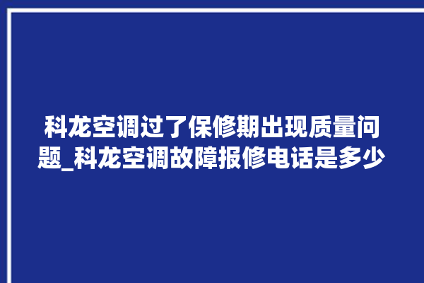 科龙空调过了保修期出现质量问题_科龙空调故障报修电话是多少 。科龙