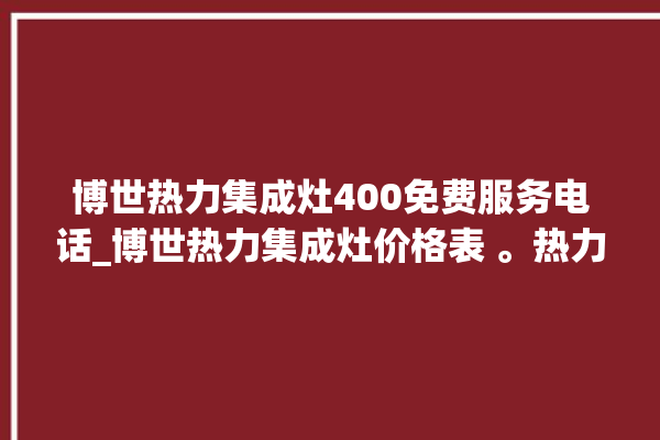 博世热力集成灶400免费服务电话_博世热力集成灶价格表 。热力