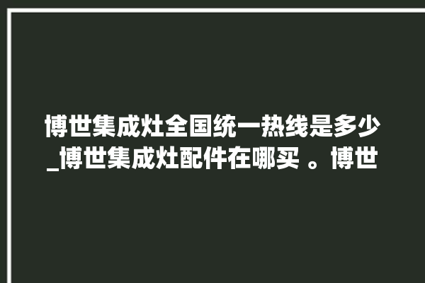 博世集成灶全国统一热线是多少_博世集成灶配件在哪买 。博世