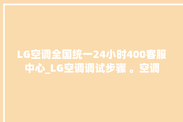 LG空调全国统一24小时400客服中心_LG空调调试步骤 。空调