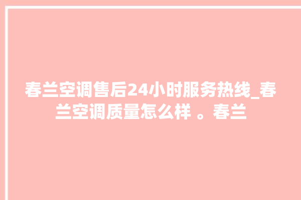 春兰空调售后24小时服务热线_春兰空调质量怎么样 。春兰