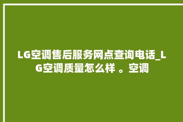 LG空调售后服务网点查询电话_LG空调质量怎么样 。空调