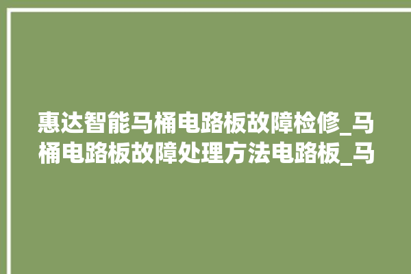 惠达智能马桶电路板故障检修_马桶电路板故障处理方法电路板_马桶