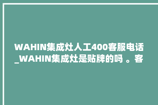 WAHIN集成灶人工400客服电话_WAHIN集成灶是贴牌的吗 。客服电话