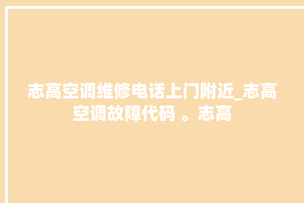 志高空调维修电话上门附近_志高空调故障代码 。志高