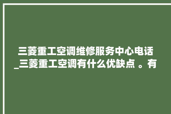 三菱重工空调维修服务中心电话_三菱重工空调有什么优缺点 。有什么