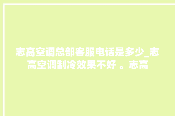 志高空调总部客服电话是多少_志高空调制冷效果不好 。志高