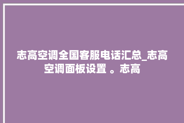 志高空调全国客服电话汇总_志高空调面板设置 。志高