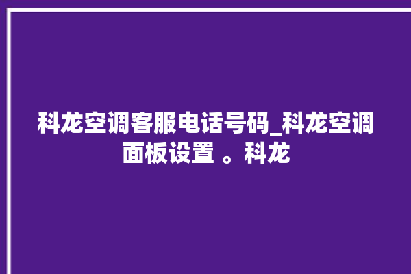 科龙空调客服电话号码_科龙空调面板设置 。科龙