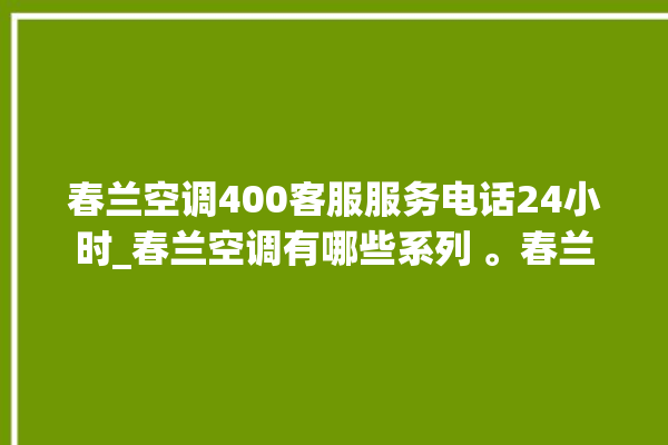 春兰空调400客服服务电话24小时_春兰空调有哪些系列 。春兰