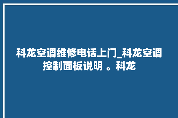 科龙空调维修电话上门_科龙空调控制面板说明 。科龙