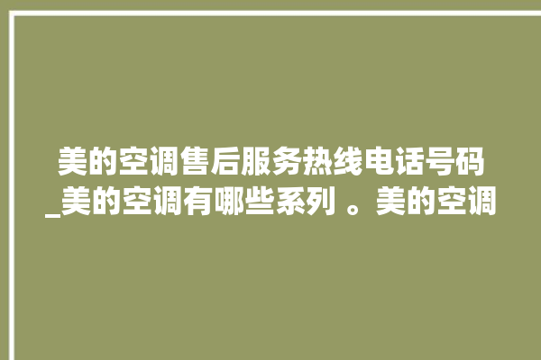 美的空调售后服务热线电话号码_美的空调有哪些系列 。美的空调