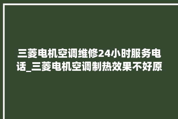 三菱电机空调维修24小时服务电话_三菱电机空调制热效果不好原因 。空调