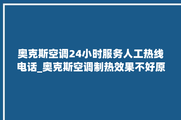 奥克斯空调24小时服务人工热线电话_奥克斯空调制热效果不好原因 。奥克斯