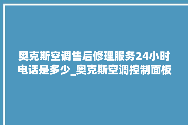 奥克斯空调售后修理服务24小时电话是多少_奥克斯空调控制面板说明 。奥克斯