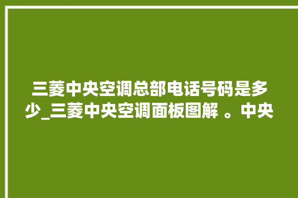 三菱中央空调总部电话号码是多少_三菱中央空调面板图解 。中央空调