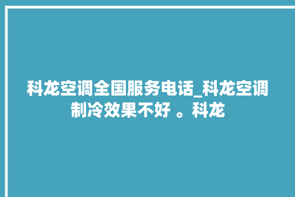 科龙空调全国服务电话_科龙空调制冷效果不好 。科龙