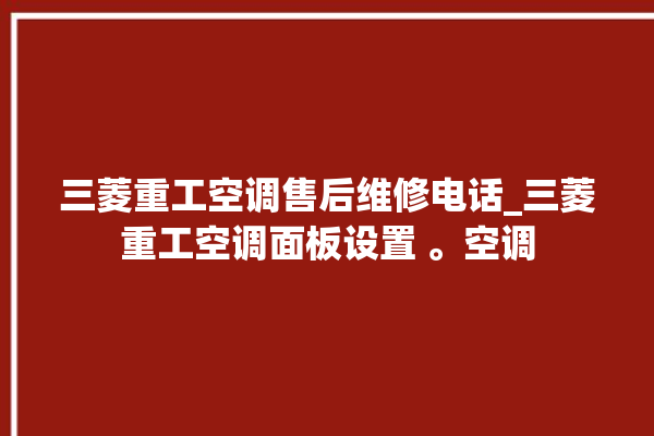 三菱重工空调售后维修电话_三菱重工空调面板设置 。空调