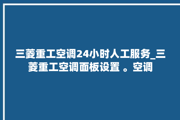 三菱重工空调24小时人工服务_三菱重工空调面板设置 。空调