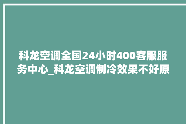 科龙空调全国24小时400客服服务中心_科龙空调制冷效果不好原因 。科龙