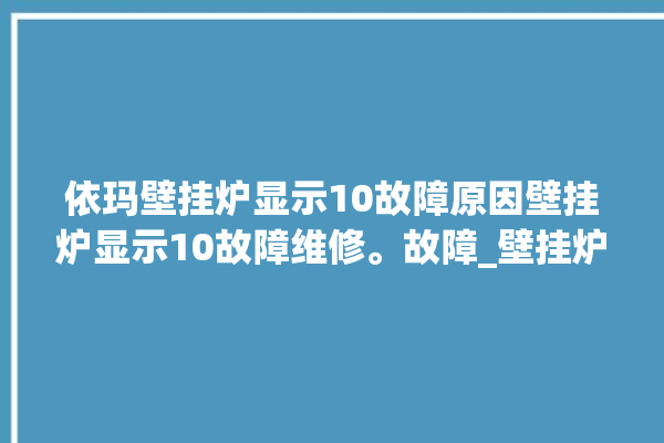 依玛壁挂炉显示10故障原因壁挂炉显示10故障维修。故障_壁挂炉