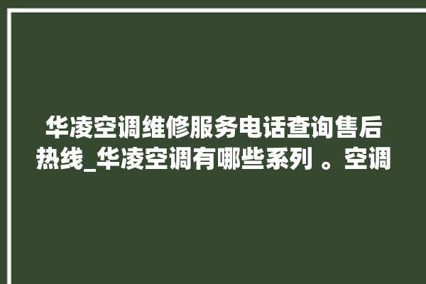 华凌空调维修服务电话查询售后热线_华凌空调有哪些系列 。空调