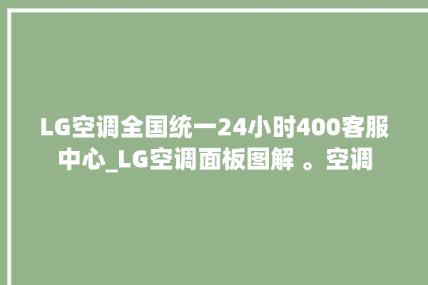 LG空调全国统一24小时400客服中心_LG空调面板图解 。空调