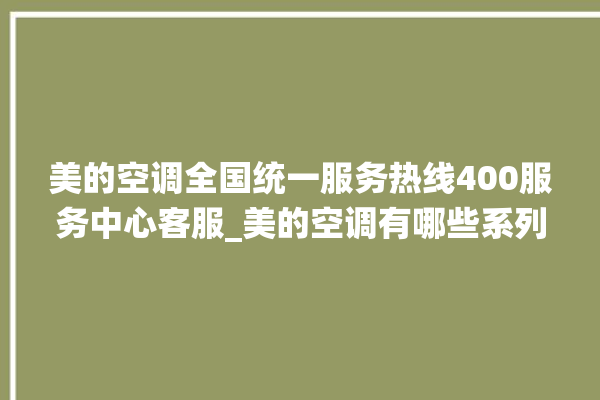 美的空调全国统一服务热线400服务中心客服_美的空调有哪些系列 。美的空调