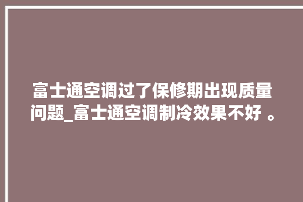 富士通空调过了保修期出现质量问题_富士通空调制冷效果不好 。富士通