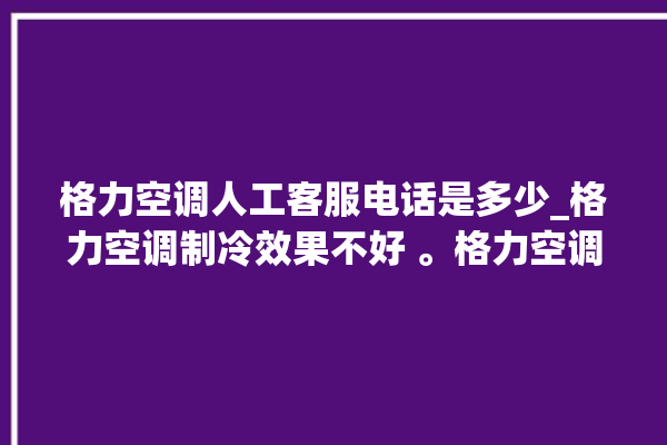 格力空调人工客服电话是多少_格力空调制冷效果不好 。格力空调