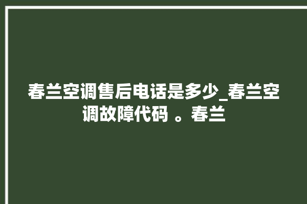 春兰空调售后电话是多少_春兰空调故障代码 。春兰