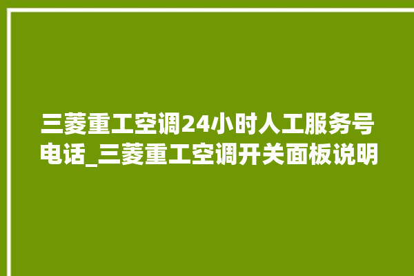 三菱重工空调24小时人工服务号电话_三菱重工空调开关面板说明 。空调