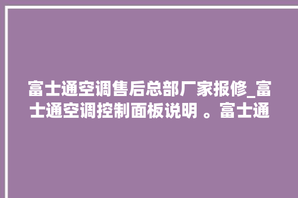 富士通空调售后总部厂家报修_富士通空调控制面板说明 。富士通