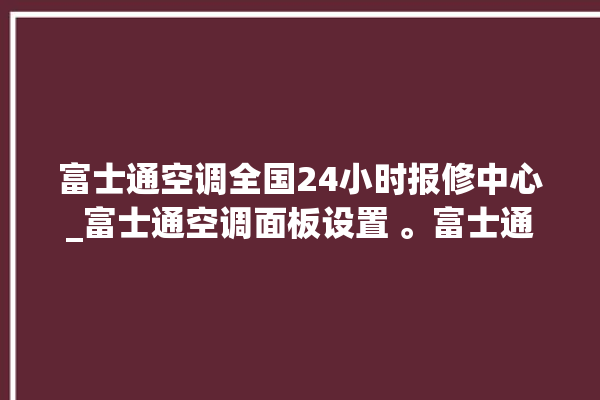 富士通空调全国24小时报修中心_富士通空调面板设置 。富士通