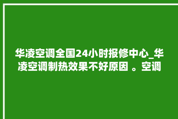 华凌空调全国24小时报修中心_华凌空调制热效果不好原因 。空调