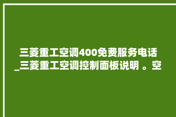 三菱重工空调400免费服务电话_三菱重工空调控制面板说明 。空调