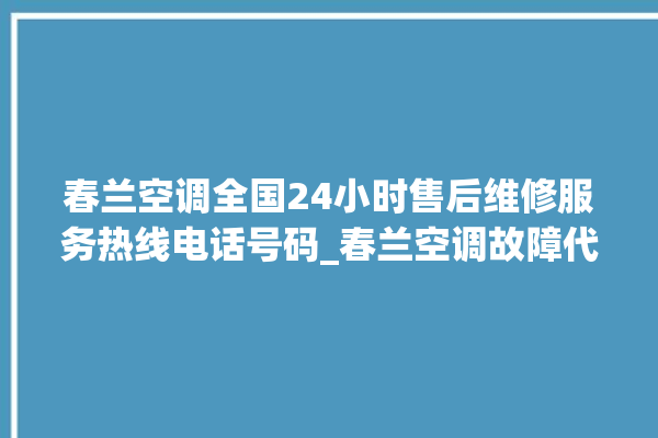 春兰空调全国24小时售后维修服务热线电话号码_春兰空调故障代码 。春兰