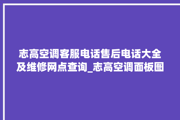 志高空调客服电话售后电话大全及维修网点查询_志高空调面板图解 。志高