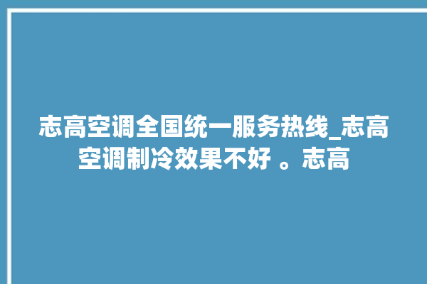 志高空调全国统一服务热线_志高空调制冷效果不好 。志高