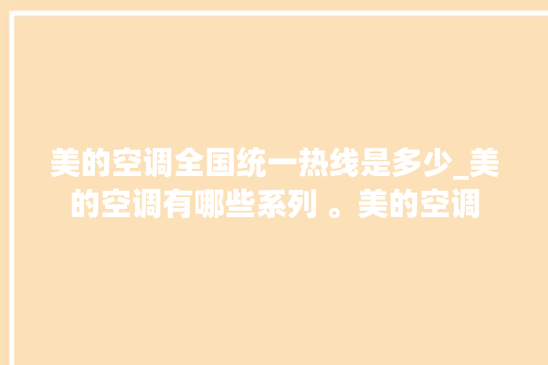 美的空调全国统一热线是多少_美的空调有哪些系列 。美的空调