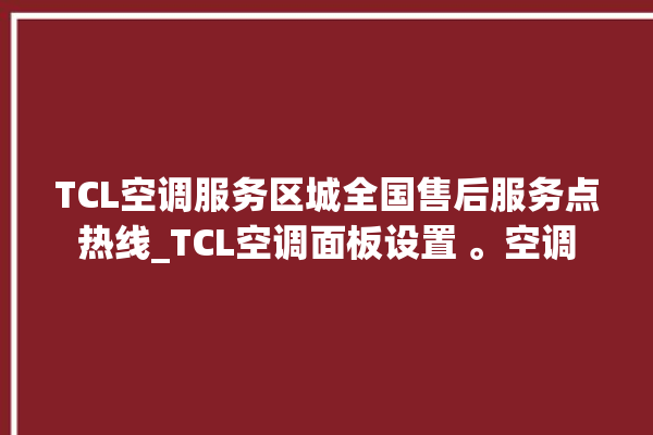 TCL空调服务区城全国售后服务点热线_TCL空调面板设置 。空调