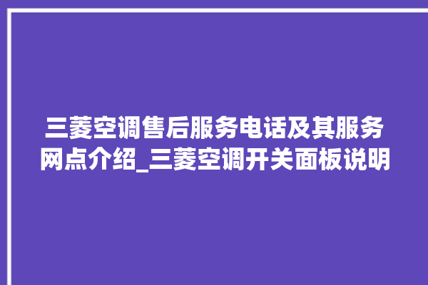 三菱空调售后服务电话及其服务网点介绍_三菱空调开关面板说明 。空调