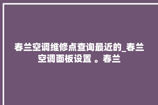 春兰空调维修点查询最近的_春兰空调面板设置 。春兰