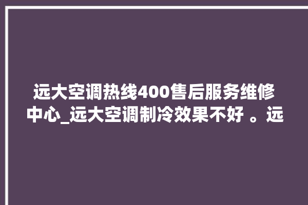 远大空调热线400售后服务维修中心_远大空调制冷效果不好 。远大