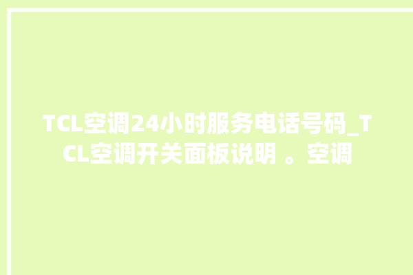 TCL空调24小时服务电话号码_TCL空调开关面板说明 。空调